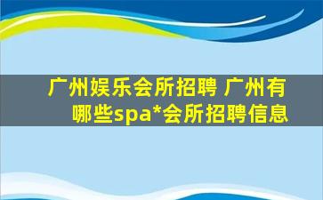 广州娱乐会所招聘 广州有哪些spa*会所招聘信息